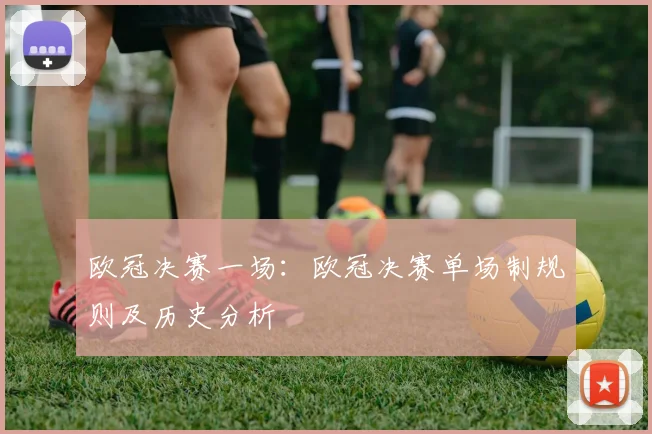 欧冠决赛一场：欧冠决赛单场制规则及历史分析