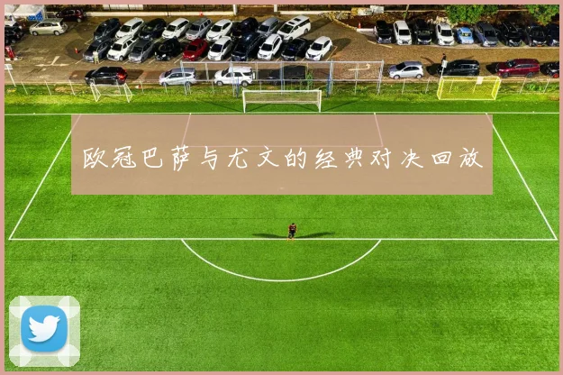 欧冠巴萨与尤文的经典对决回放