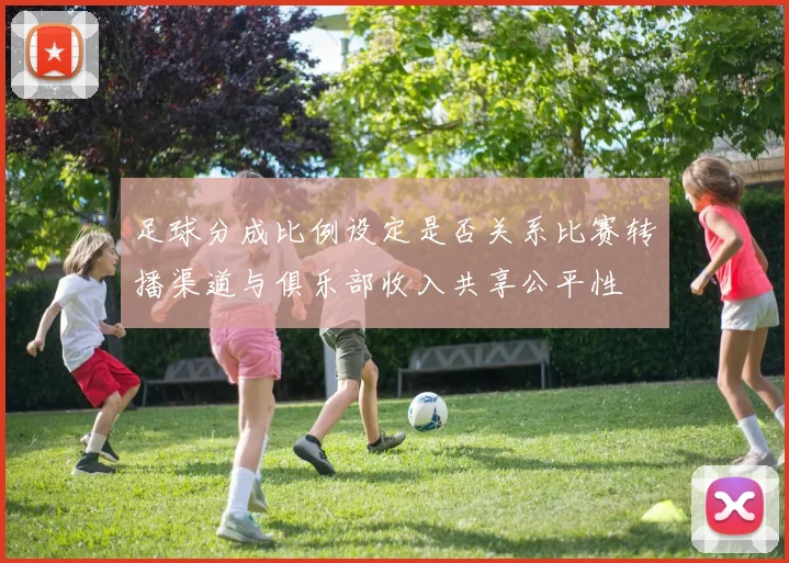 足球分成比例设定是否关系比赛转播渠道与俱乐部收入共享公平性
