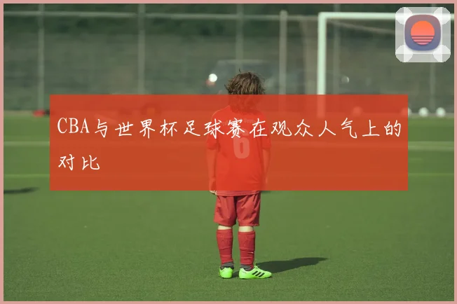 CBA与世界杯足球赛在观众人气上的对比