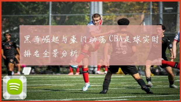 黑马崛起与豪门动荡 CBA足球实时排名全景分析