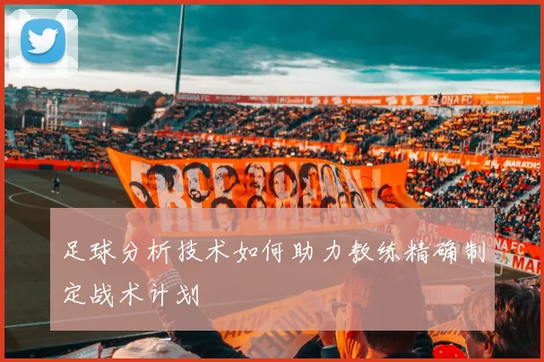 足球分析技术如何助力教练精确制定战术计划
