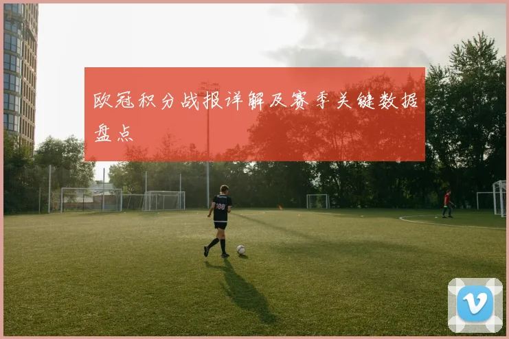 欧冠积分战报详解及赛季关键数据盘点