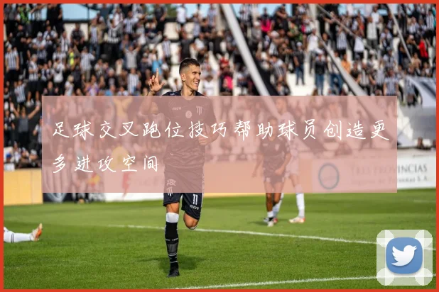 足球交叉跑位技巧帮助球员创造更多进攻空间
