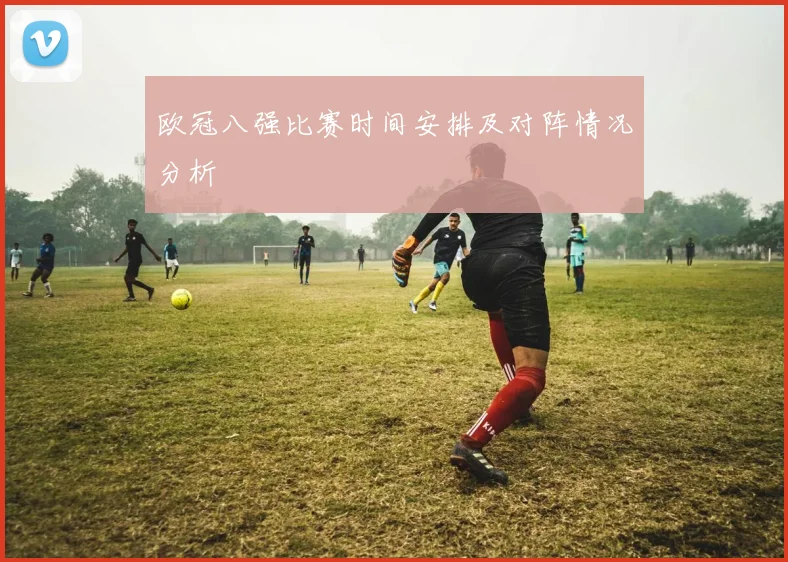欧冠八强比赛时间安排及对阵情况分析