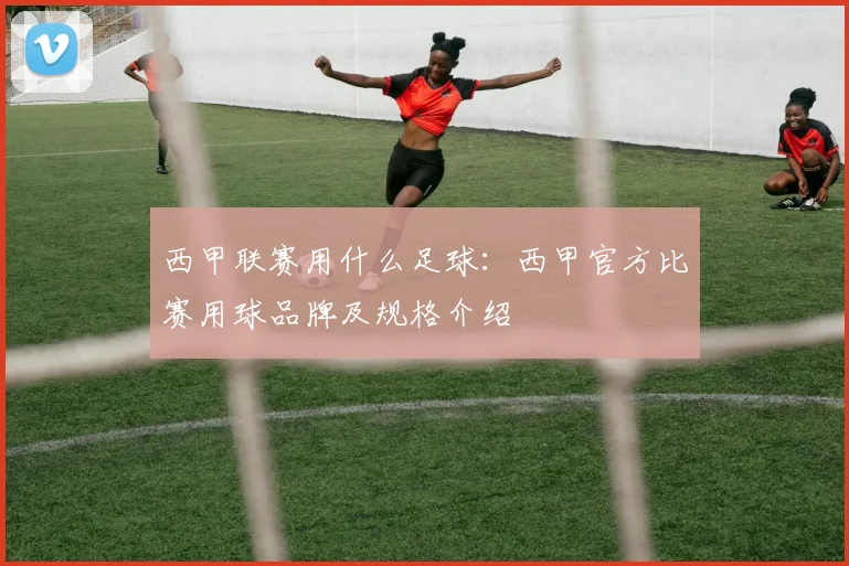 西甲联赛用什么足球：西甲官方比赛用球品牌及规格介绍
