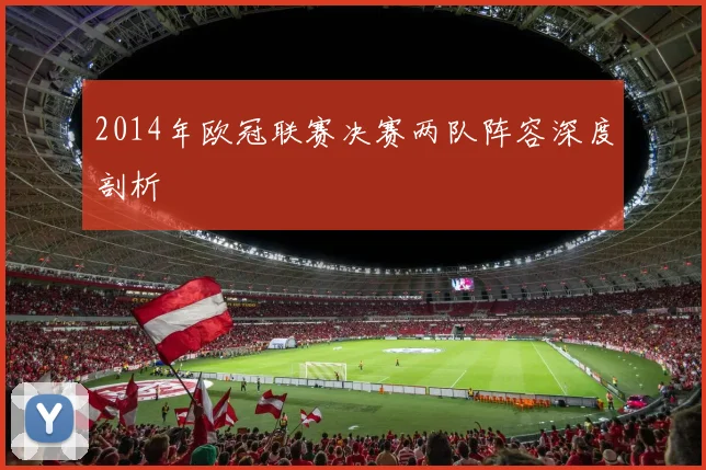 2014年欧冠联赛决赛两队阵容深度剖析