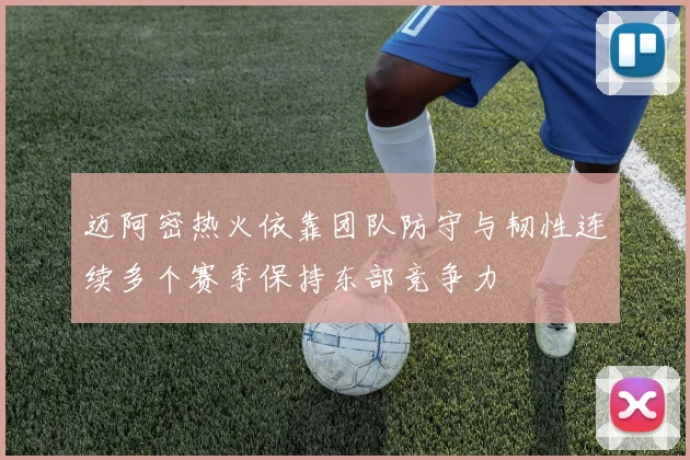 迈阿密热火依靠团队防守与韧性连续多个赛季保持东部竞争力