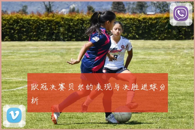 欧冠决赛贝尔的表现与决胜进球分析