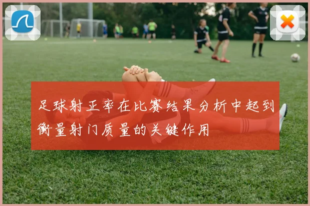 足球射正率在比赛结果分析中起到衡量射门质量的关键作用