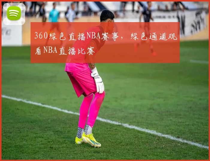 360绿色直播NBA赛事，绿色通道观看NBA直播比赛